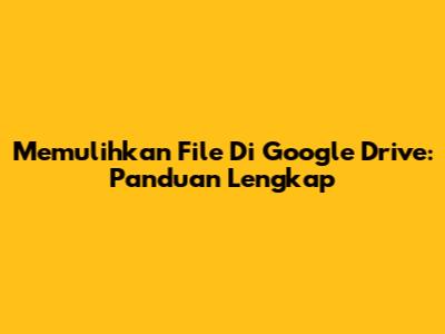 Memulihkan File Di Google Drive: Panduan Lengkap