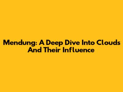 Mendung: A Deep Dive Into Clouds And Their Influence