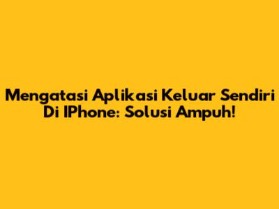 Mengatasi Aplikasi Keluar Sendiri Di IPhone: Solusi Ampuh!