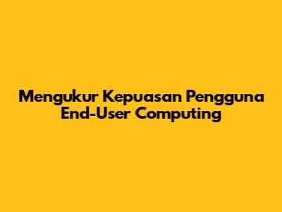 Mengukur Kepuasan Pengguna End-User Computing