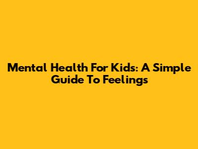 Mental Health For Kids: A Simple Guide To Feelings