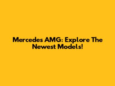 Mercedes AMG: Explore The Newest Models!