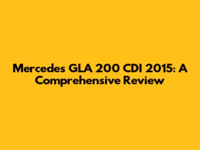 Mercedes GLA 200 CDI 2015: A Comprehensive Review