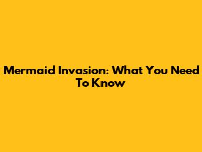 Mermaid Invasion: What You Need To Know