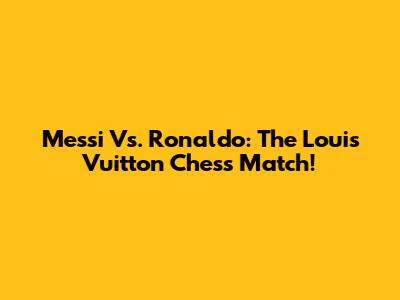 Messi Vs. Ronaldo: The Louis Vuitton Chess Match!