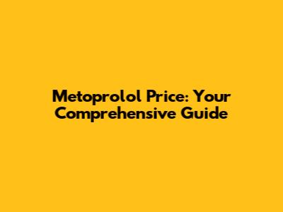 Metoprolol Price: Your Comprehensive Guide