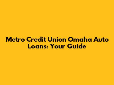 Metro Credit Union Omaha Auto Loans: Your Guide