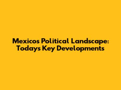 Mexico's Political Landscape: Today's Key Developments