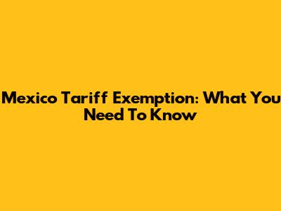 Mexico Tariff Exemption: What You Need To Know