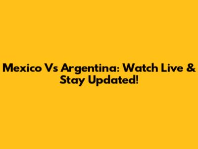 Mexico Vs Argentina: Watch Live & Stay Updated!