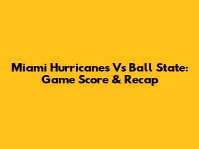 Miami Hurricanes Vs Ball State: Game Score & Recap