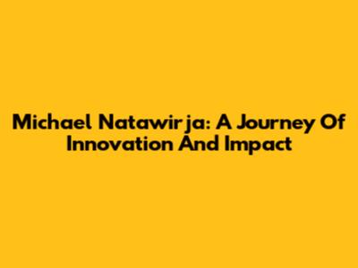 Michael Natawirja: A Journey Of Innovation And Impact