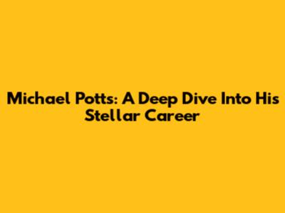 Michael Potts: A Deep Dive Into His Stellar Career