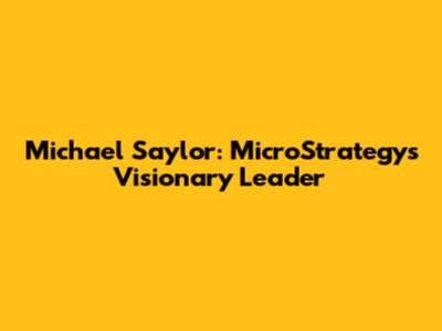 Michael Saylor: MicroStrategy's Visionary Leader