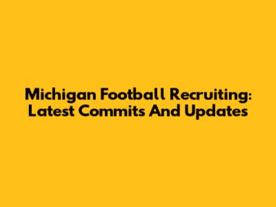 Michigan Football Recruiting: Latest Commits And Updates