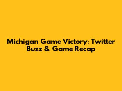 Michigan Game Victory: Twitter Buzz & Game Recap