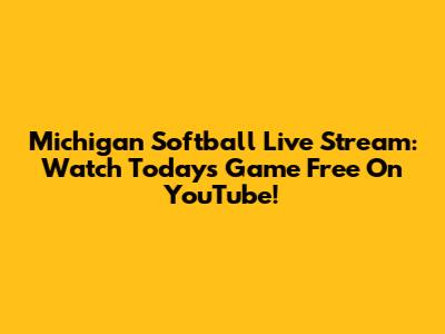 Michigan Softball Live Stream: Watch Today's Game Free On YouTube!