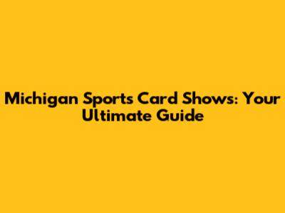 Michigan Sports Card Shows: Your Ultimate Guide