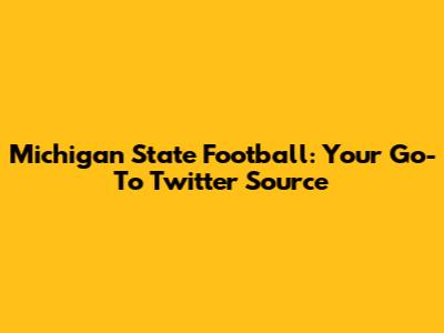 Michigan State Football: Your Go-To Twitter Source
