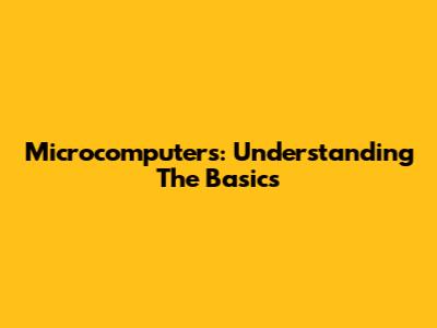 Microcomputers: Understanding The Basics
