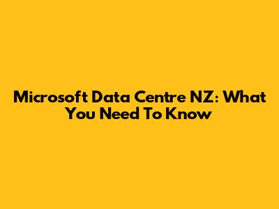 Microsoft Data Centre NZ: What You Need To Know