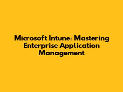 Microsoft Intune: Mastering Enterprise Application Management