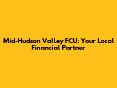 Mid-Hudson Valley FCU: Your Local Financial Partner