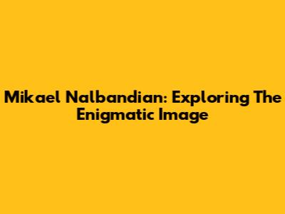 Mikael Nalbandian: Exploring The Enigmatic Image