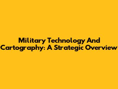 Military Technology And Cartography: A Strategic Overview
