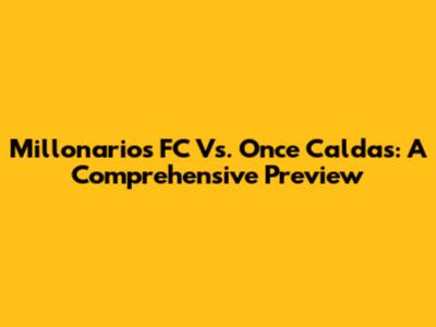Millonarios FC Vs. Once Caldas: A Comprehensive Preview