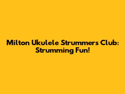 Milton Ukulele Strummers Club: Strumming Fun!
