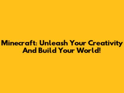 Minecraft: Unleash Your Creativity And Build Your World!