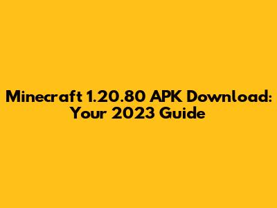Minecraft 1.20.80 APK Download: Your 2023 Guide