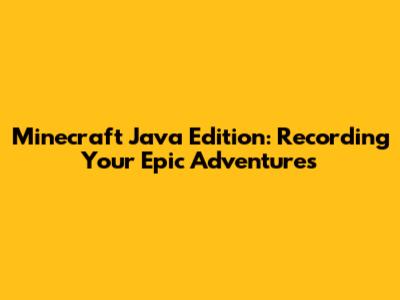 Minecraft Java Edition: Recording Your Epic Adventures
