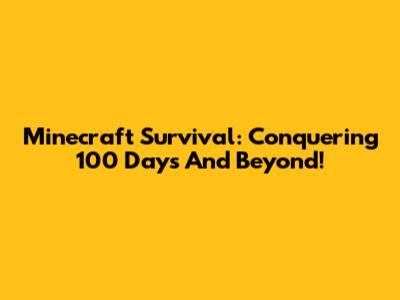 Minecraft Survival: Conquering 100 Days And Beyond!