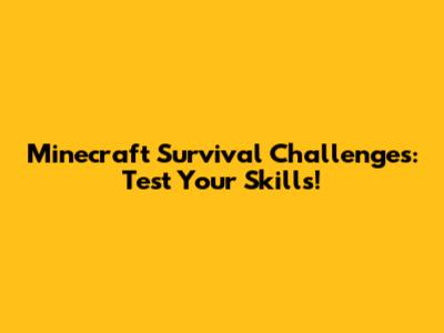 Minecraft Survival Challenges: Test Your Skills!