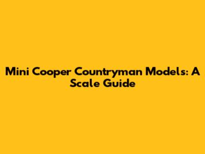 Mini Cooper Countryman Models: A Scale Guide