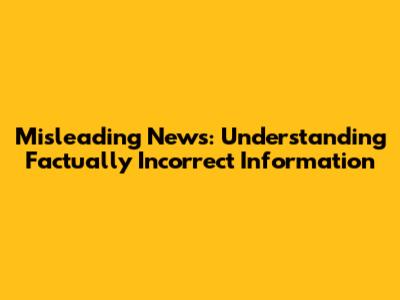Misleading News: Understanding Factually Incorrect Information