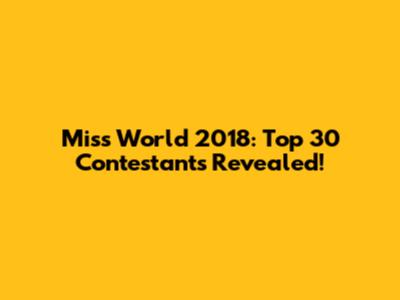 Miss World 2018: Top 30 Contestants Revealed!