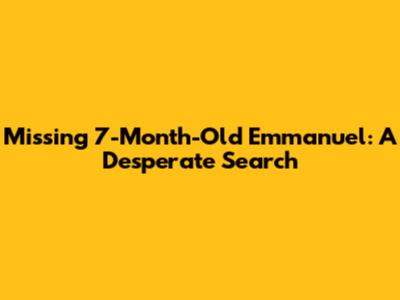 Missing 7-Month-Old Emmanuel: A Desperate Search
