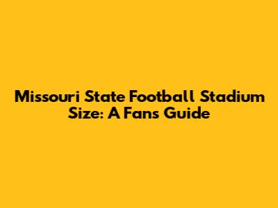 Missouri State Football Stadium Size: A Fan's Guide
