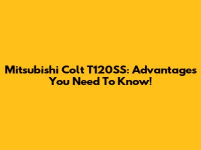 Mitsubishi Colt T120SS: Advantages You Need To Know!