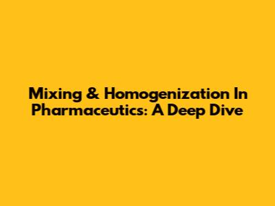 Mixing & Homogenization In Pharmaceutics: A Deep Dive