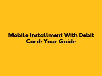 Mobile Installment With Debit Card: Your Guide
