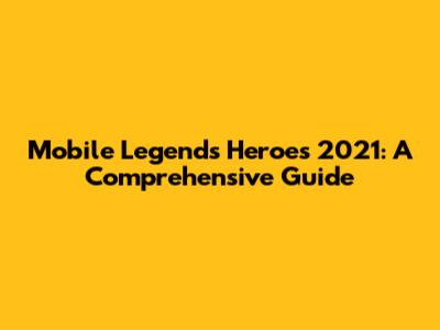 Mobile Legends Heroes 2021: A Comprehensive Guide