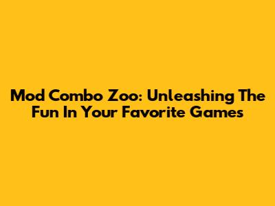 Mod Combo Zoo: Unleashing The Fun In Your Favorite Games