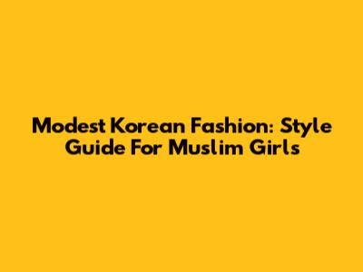 Modest Korean Fashion: Style Guide For Muslim Girls