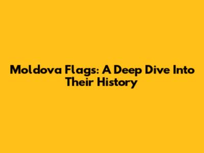 Moldova Flags: A Deep Dive Into Their History