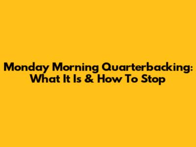 Monday Morning Quarterbacking: What It Is & How To Stop