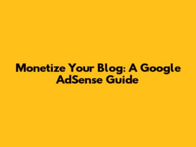 Monetize Your Blog: A Google AdSense Guide